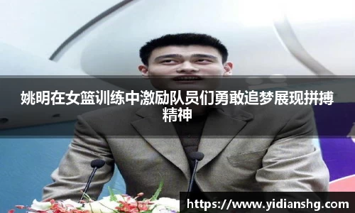 姚明在女篮训练中激励队员们勇敢追梦展现拼搏精神