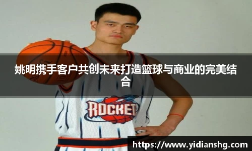 姚明携手客户共创未来打造篮球与商业的完美结合
