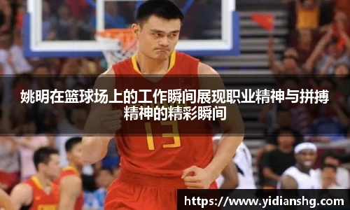 姚明在篮球场上的工作瞬间展现职业精神与拼搏精神的精彩瞬间